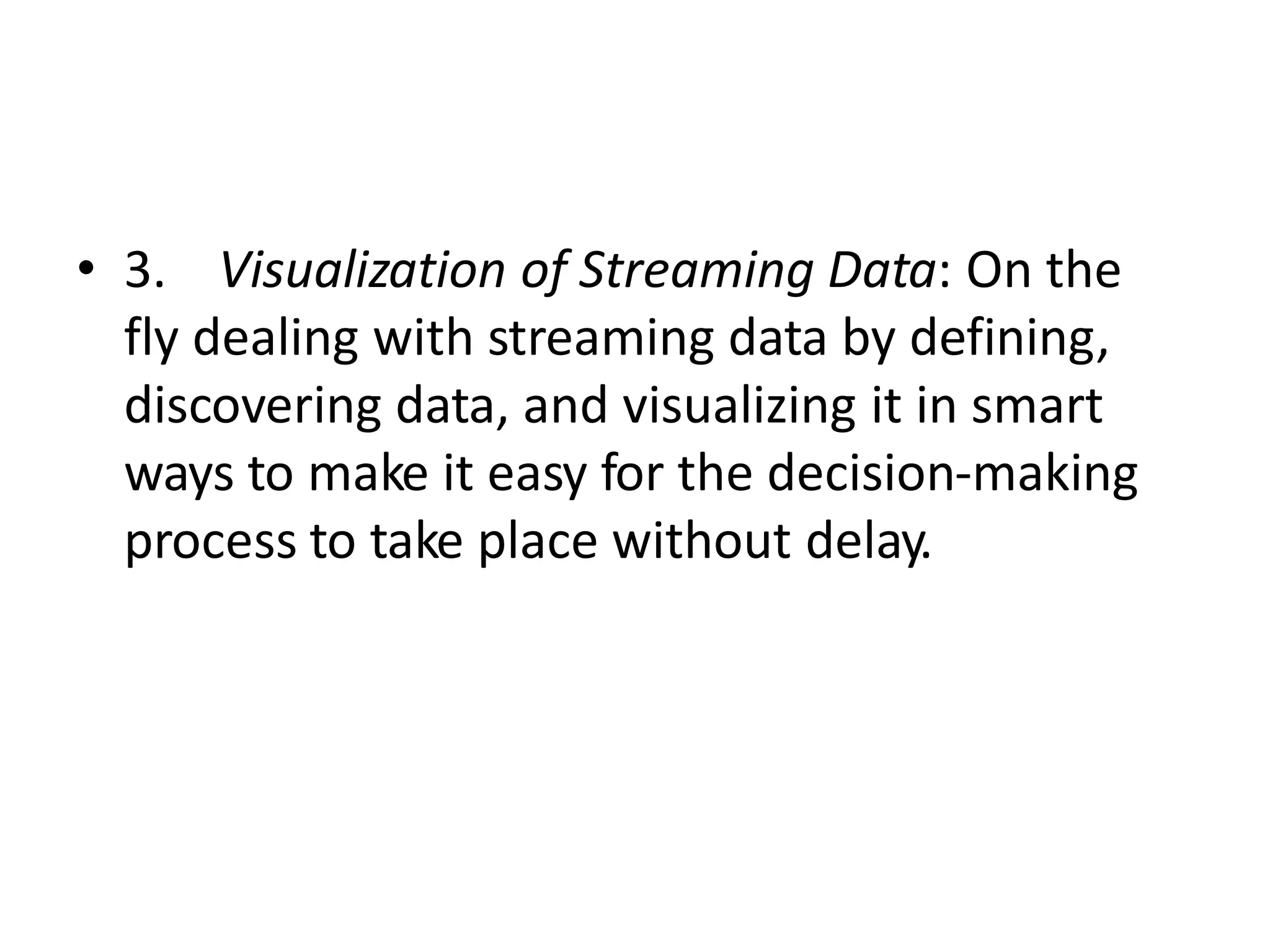• 3. Visualization of Streaming Data: On the
fly dealing with streaming data by defining,
discovering data, and visualizing it in smart
ways to make it easy for the decision-making
process to take place without delay.
 