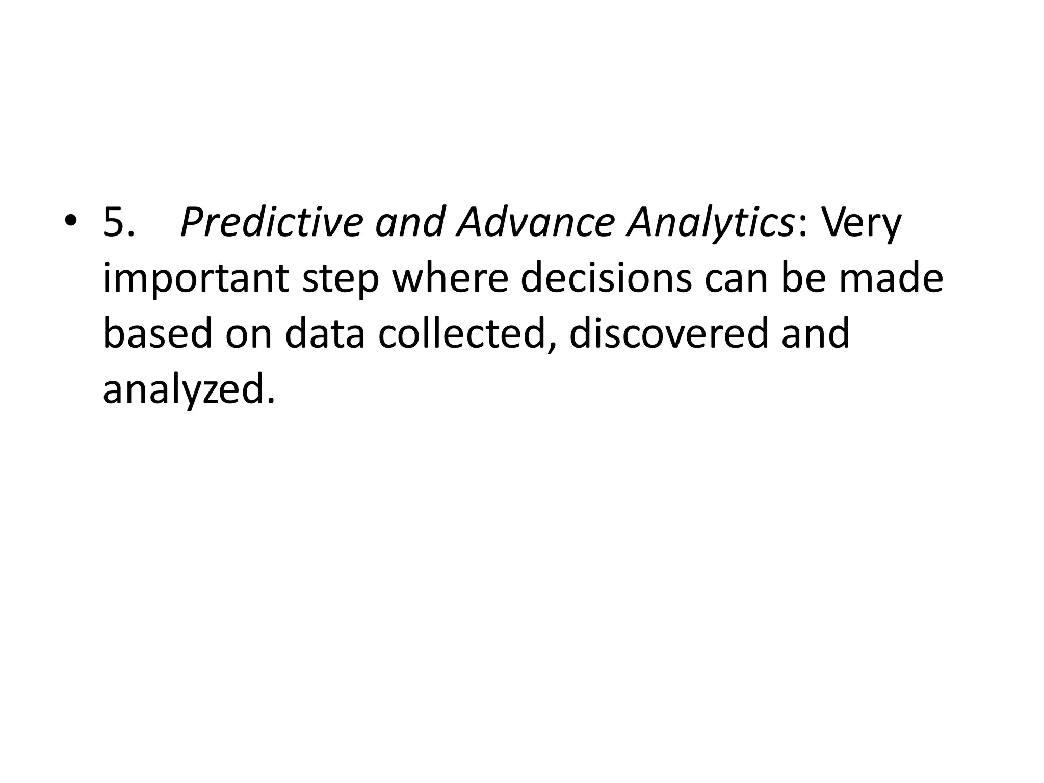 • 5. Predictive and Advance Analytics: Very
important step where decisions can be made
based on data collected, discovered and
analyzed.
 