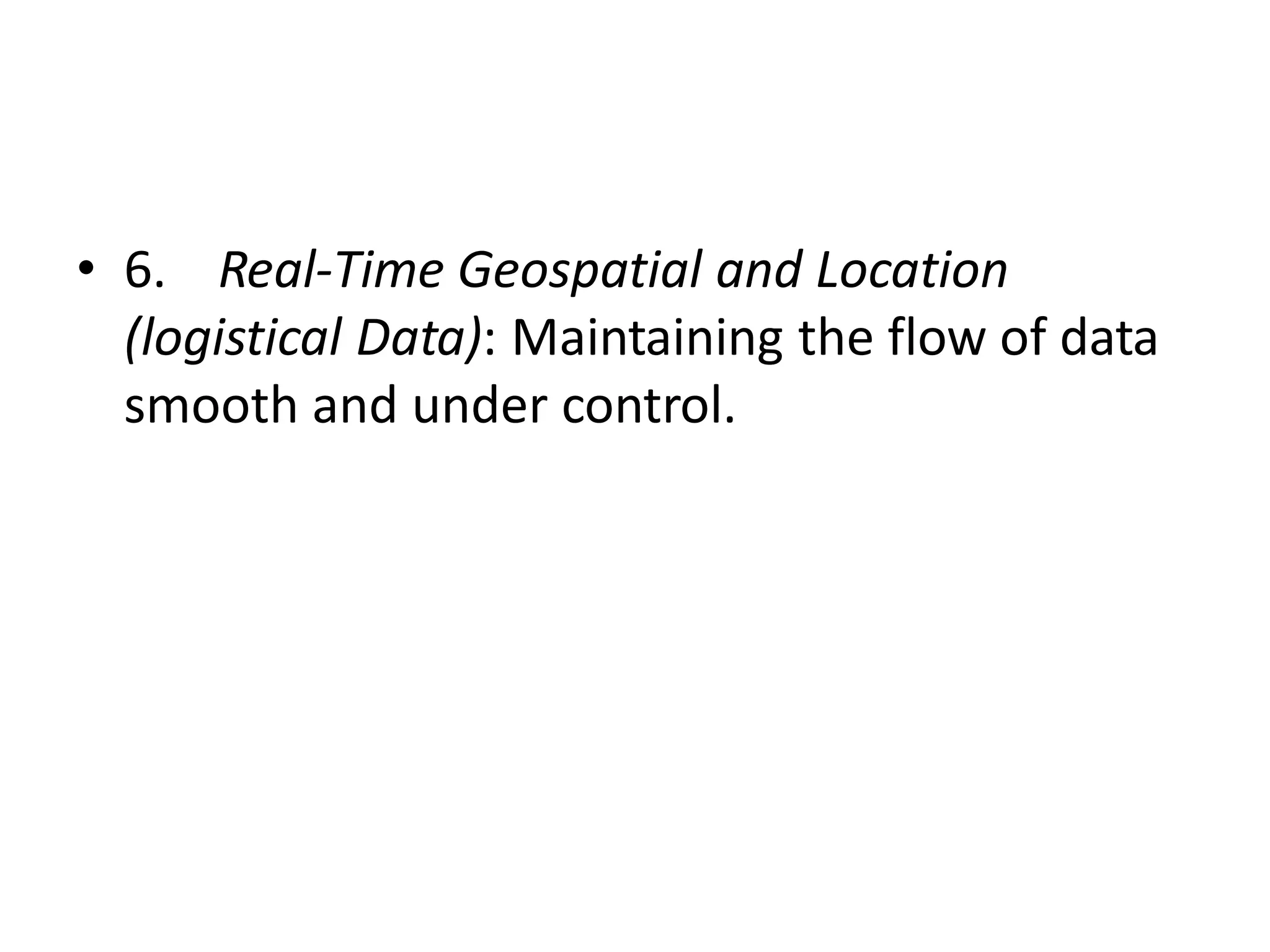 • 6. Real-Time Geospatial and Location
(logistical Data): Maintaining the flow of data
smooth and under control.
 