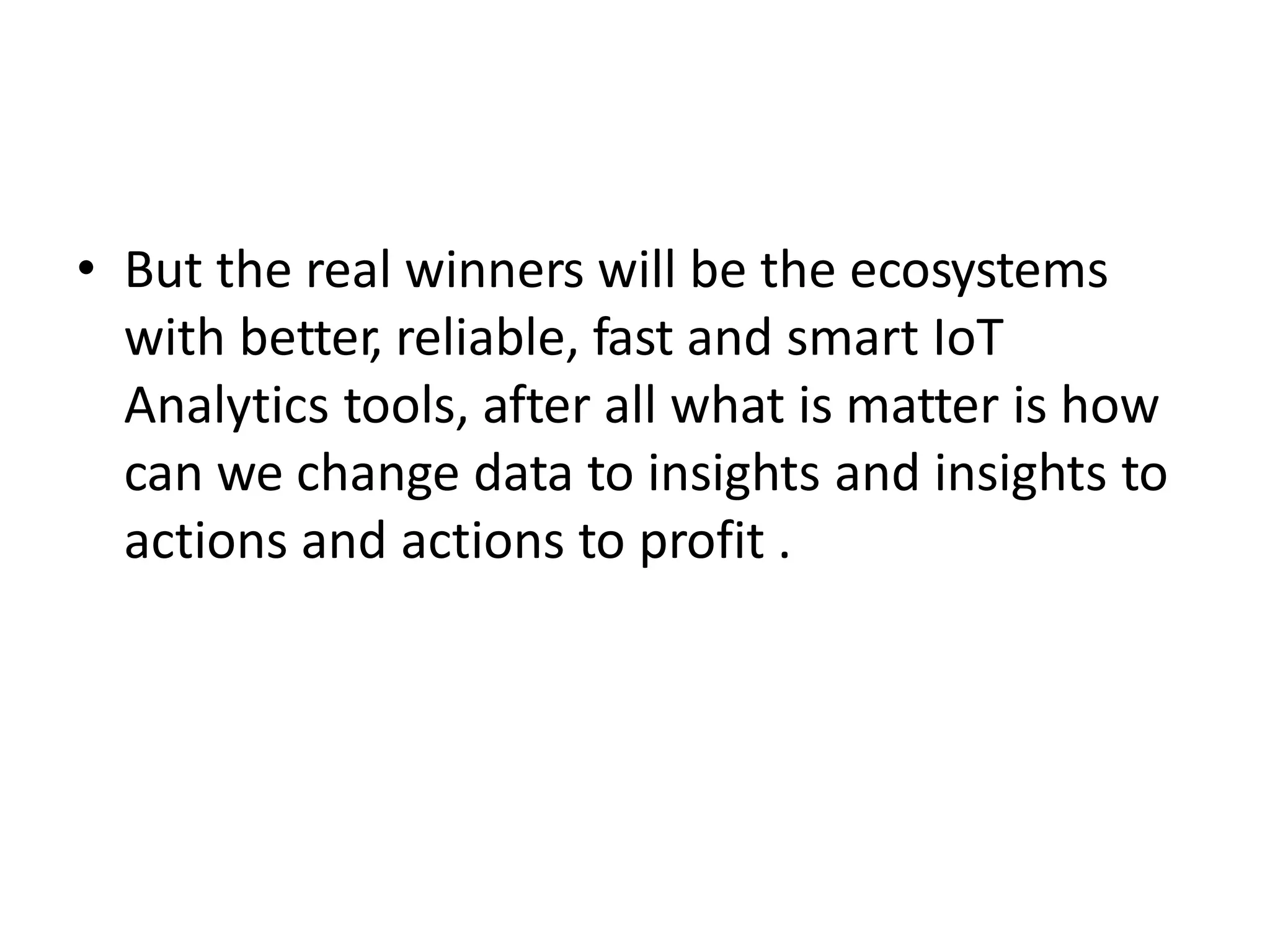 • But the real winners will be the ecosystems
with better, reliable, fast and smart IoT
Analytics tools, after all what is matter is how
can we change data to insights and insights to
actions and actions to profit .
 