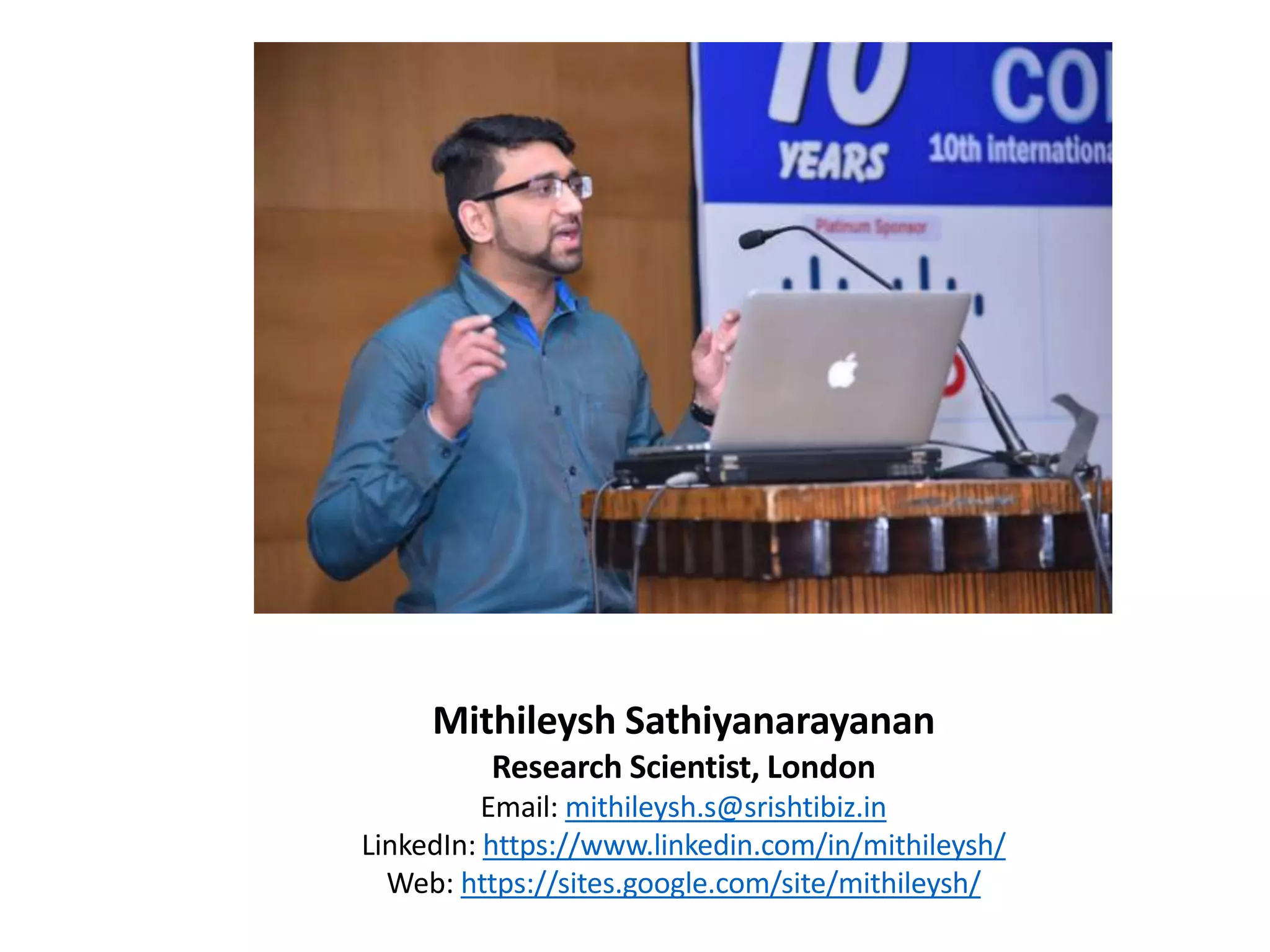 Mithileysh Sathiyanarayanan
Research Scientist, London
Email: mithileysh.s@srishtibiz.in
LinkedIn: https://www.linkedin.com/in/mithileysh/
Web: https://sites.google.com/site/mithileysh/
 