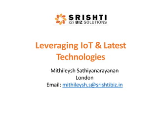 Leveraging IoT & Latest
Technologies
Mithileysh Sathiyanarayanan
London
Email: mithileysh.s@srishtibiz.in
 