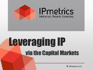 Leveraging IP
via the Capital Markets
© IPmetrics LLC
 