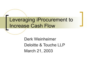 Leveraging iProcurement to
Increase Cash Flow
Derk Weinheimer
Deloitte & Touche LLP
March 21, 2003
 