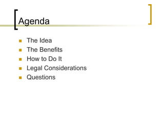 Agenda
 The Idea
 The Benefits
 How to Do It
 Legal Considerations
 Questions
 