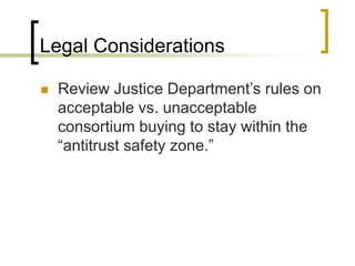 Legal Considerations
 Review Justice Department’s rules on
acceptable vs. unacceptable
consortium buying to stay within the
“antitrust safety zone.”
 