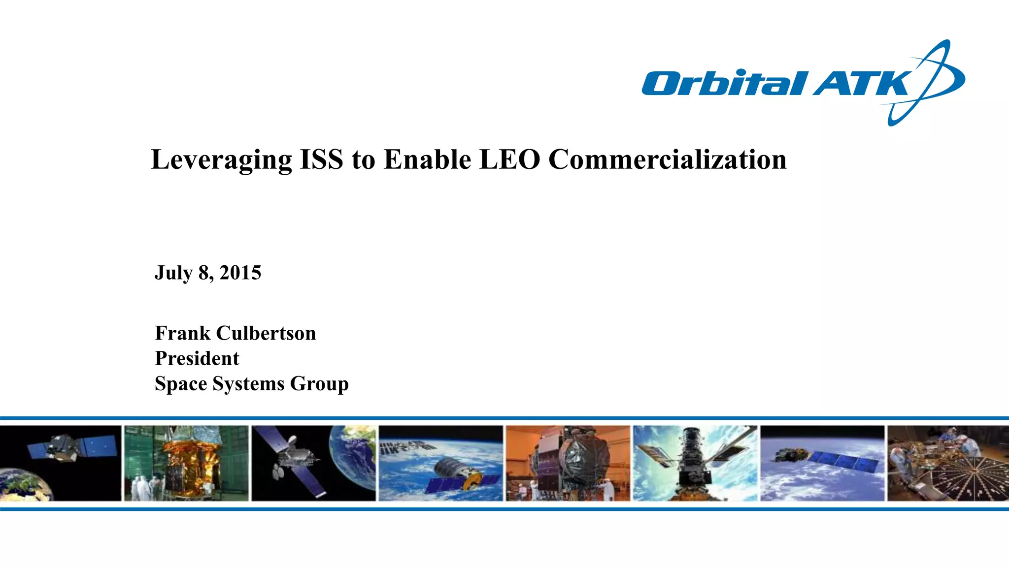 Leveraging ISS to Enable LEO Commercialization
July 8, 2015
Frank Culbertson
President
Space Systems Group
 