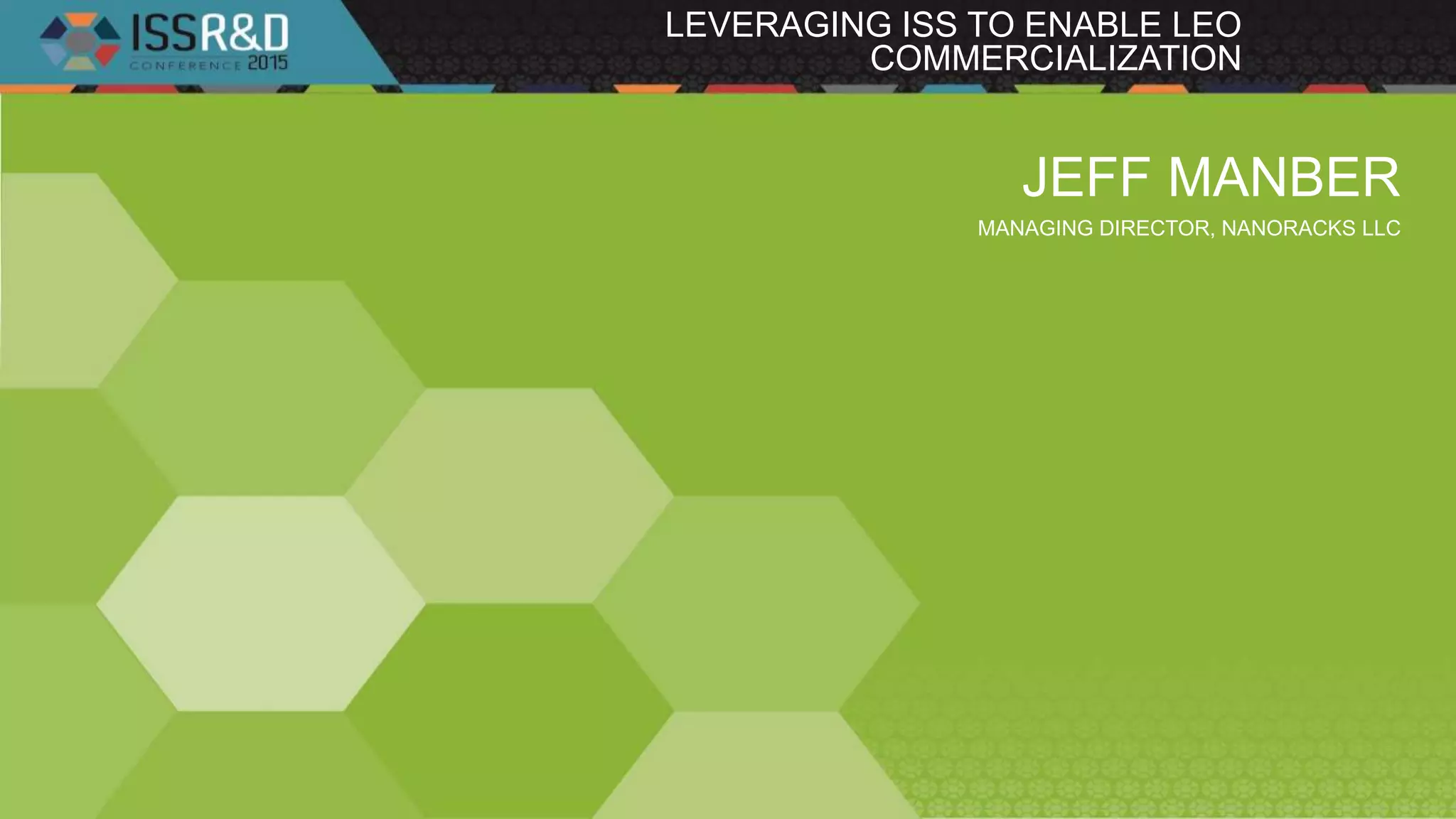 JEFF MANBER
MANAGING DIRECTOR, NANORACKS LLC
LEVERAGING ISS TO ENABLE LEO
COMMERCIALIZATION
 