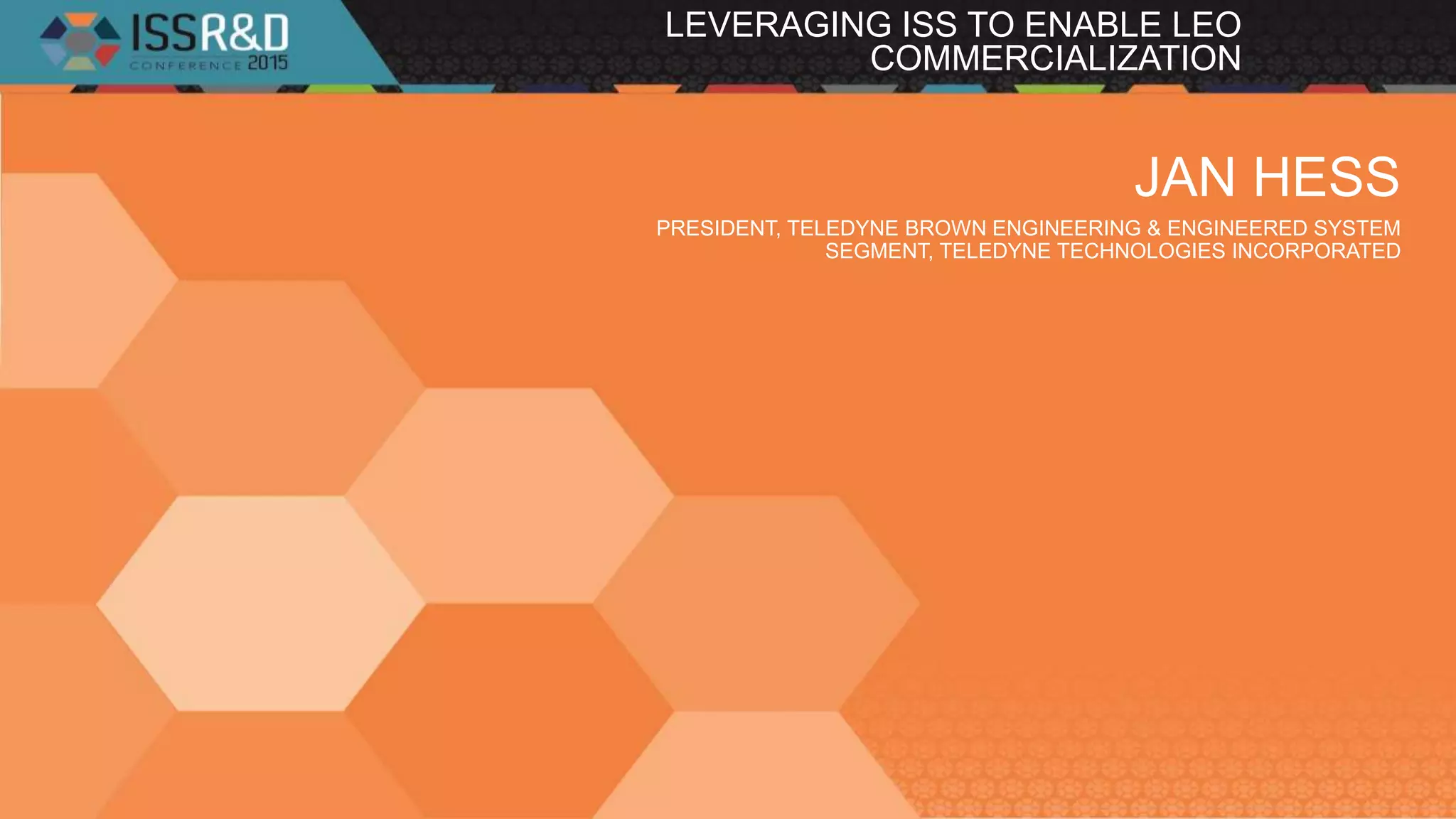 JAN HESS
PRESIDENT, TELEDYNE BROWN ENGINEERING & ENGINEERED SYSTEM
SEGMENT, TELEDYNE TECHNOLOGIES INCORPORATED
LEVERAGING ISS TO ENABLE LEO
COMMERCIALIZATION
 