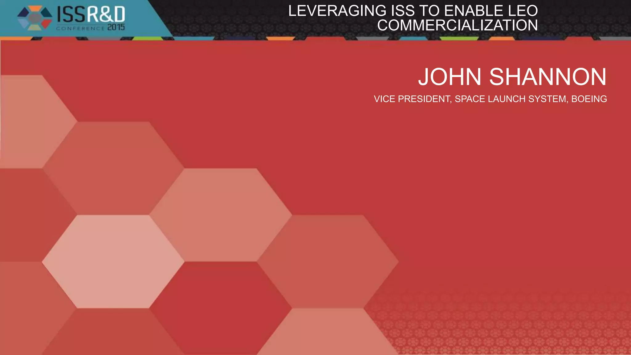 JOHN SHANNON
VICE PRESIDENT, SPACE LAUNCH SYSTEM, BOEING
LEVERAGING ISS TO ENABLE LEO
COMMERCIALIZATION
 