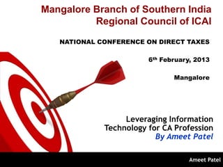 Mangalore Branch of Southern India
          Regional Council of ICAI
   NATIONAL CONFERENCE ON DIRECT TAXES

                        6th February, 2013

                               Mangalore




                  Leveraging Information
             Technology for CA Profession
                          By Ameet Patel

                                   Ameet Patel
 