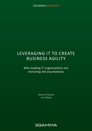 1
3GAMMA INSIGHTS
LEVERAGING IT TO CREATE
BUSINESS AGILITY
Why leading IT organisations are
revisiting old assumptions
Seamus O’Sullivan
Jens Ekberg
 