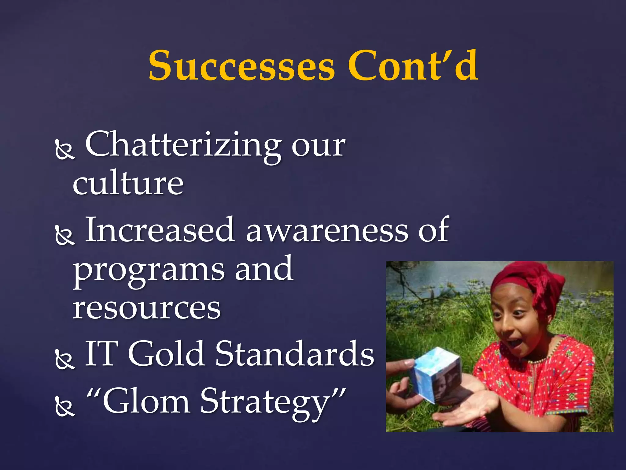  Chatterizing our
culture
 Increased awareness of
programs and
resources
 IT Gold Standards
 “Glom Strategy”
Successes Cont’d
 