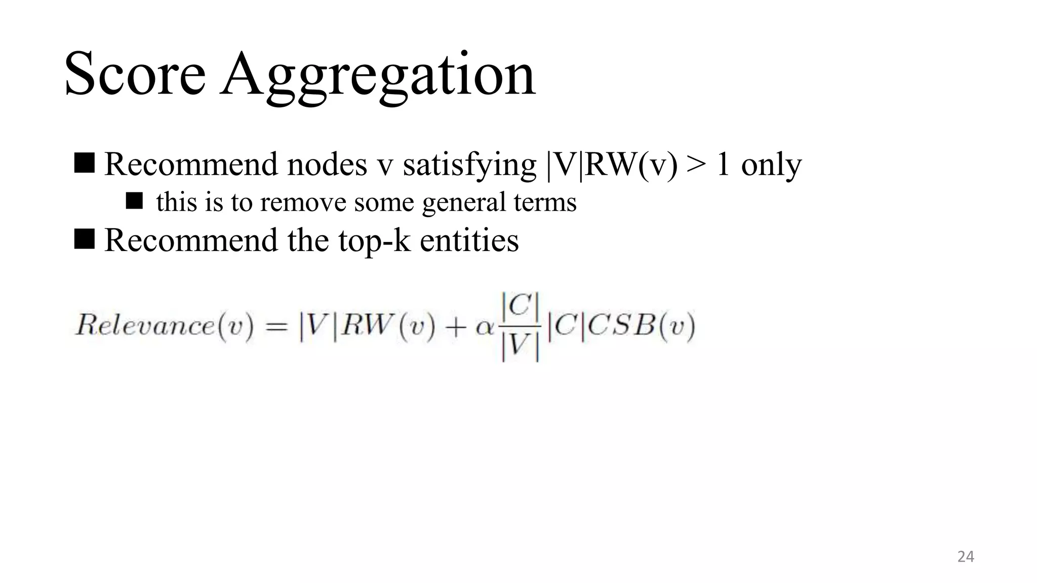 Score Aggregation
24
 Recommend nodes v satisfying |V|RW(v) > 1 only
 this is to remove some general terms
 Recommend the top-k entities
 