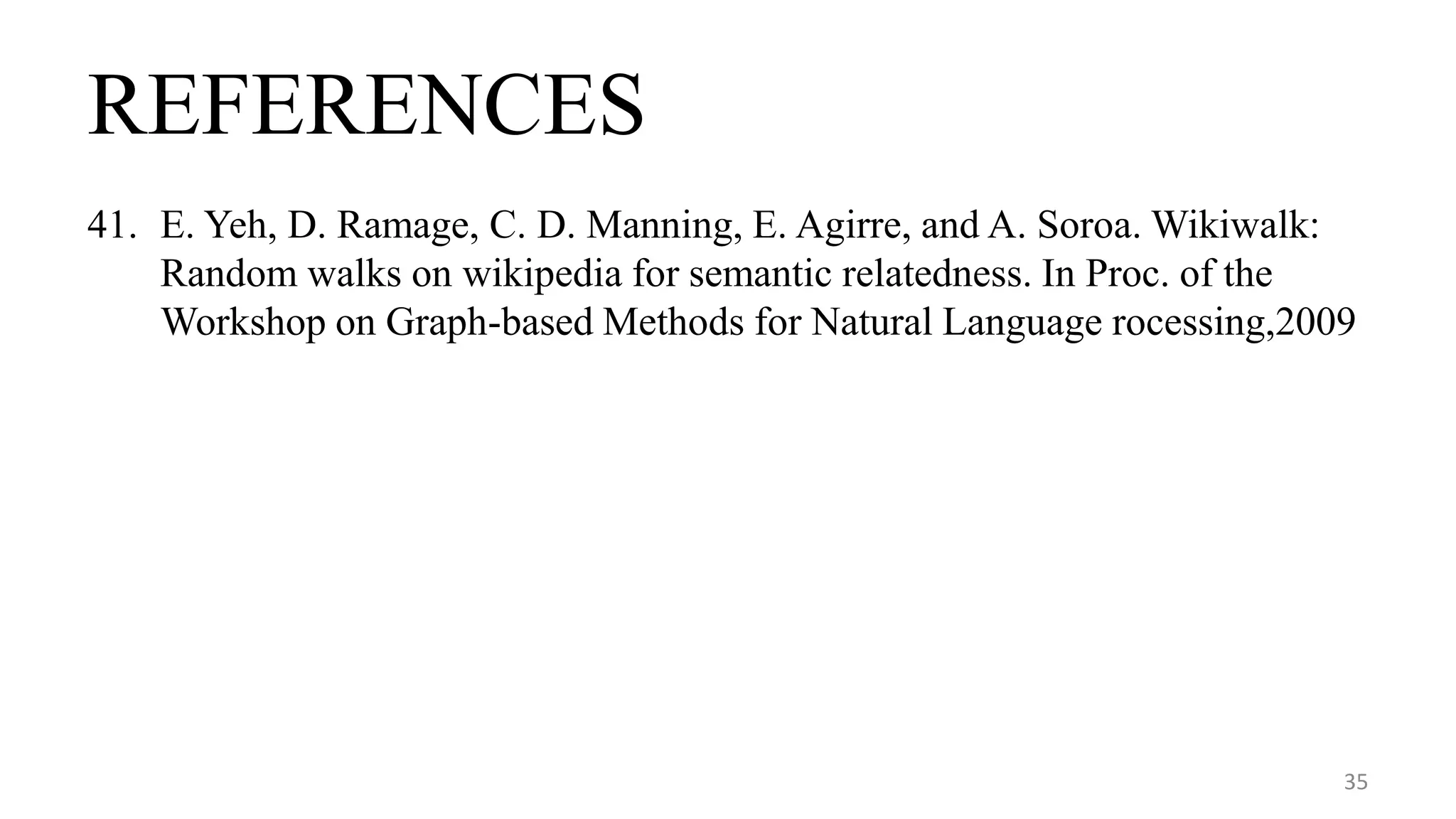 REFERENCES
41. E. Yeh, D. Ramage, C. D. Manning, E. Agirre, and A. Soroa. Wikiwalk:
Random walks on wikipedia for semantic relatedness. In Proc. of the
Workshop on Graph-based Methods for Natural Language rocessing,2009
35
 