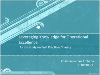 Leveraging Knowledge for Operational Excellence A case study on Best Practices Sharing Krishnamachari Archana G1001030E 