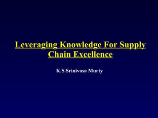 Leveraging Knowledge For Supply Chain Excellence K.S.Srinivasa Murty 