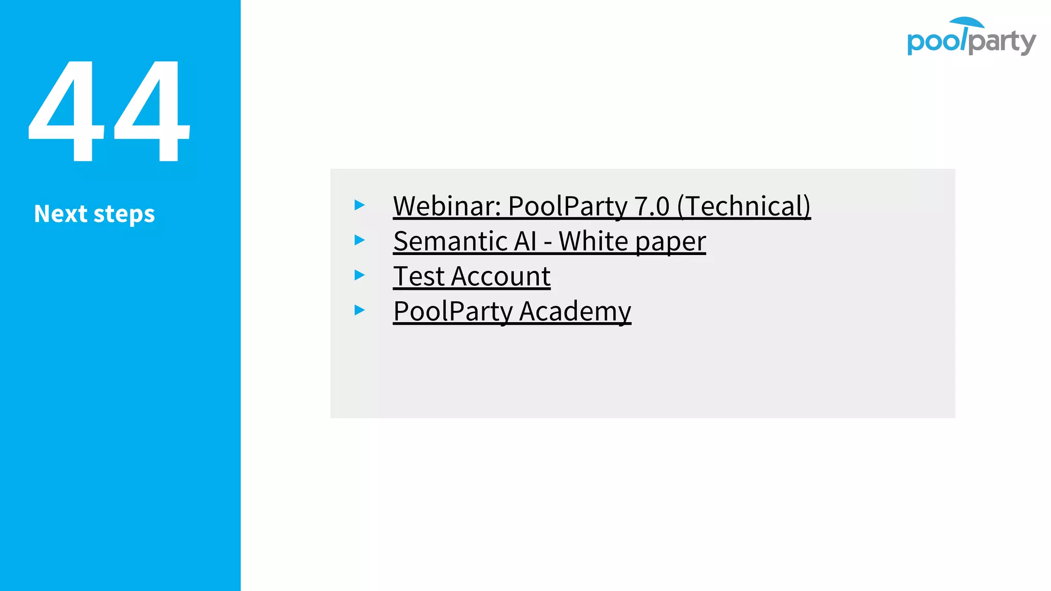 Next steps
44 ▸ Webinar: PoolParty 7.0 (Technical)
▸ Semantic AI - White paper
▸ Test Account
▸ PoolParty Academy
 