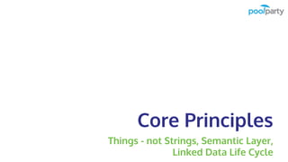 Core Principles
Things - not Strings, Semantic Layer,
Linked Data Life Cycle
 