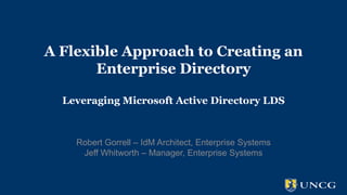 A Flexible Approach to Creating an
Enterprise Directory
Leveraging Microsoft Active Directory LDS

Robert Gorrell – IdM Architect, Enterprise Systems
Jeff Whitworth – Manager, Enterprise Systems

 