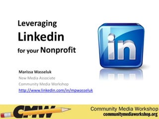 Leveraging
Linkedin
for your Nonprofit


Marissa Wasseluk
New Media Associate
Community Media Workshop
http://www.linkedin.com/in/mpwasseluk
 