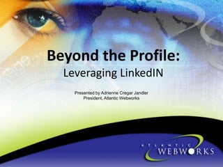 Beyond the Profile:
Leveraging LinkedIN
Presented by Adrienne Cregar Jandler
President, Atlantic Webworks

 