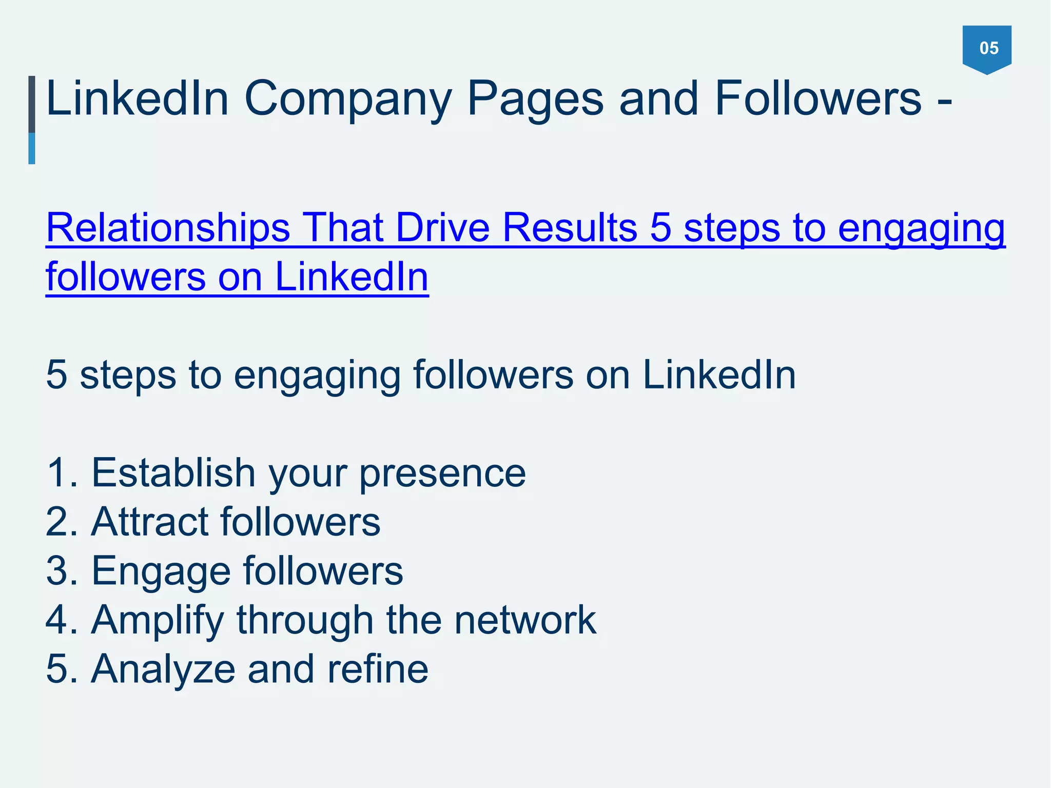 05
LinkedIn Company Pages and Followers -
Relationships That Drive Results 5 steps to engaging
followers on LinkedIn
5 steps to engaging followers on LinkedIn
1. Establish your presence
2. Attract followers
3. Engage followers
4. Amplify through the network
5. Analyze and refine
 