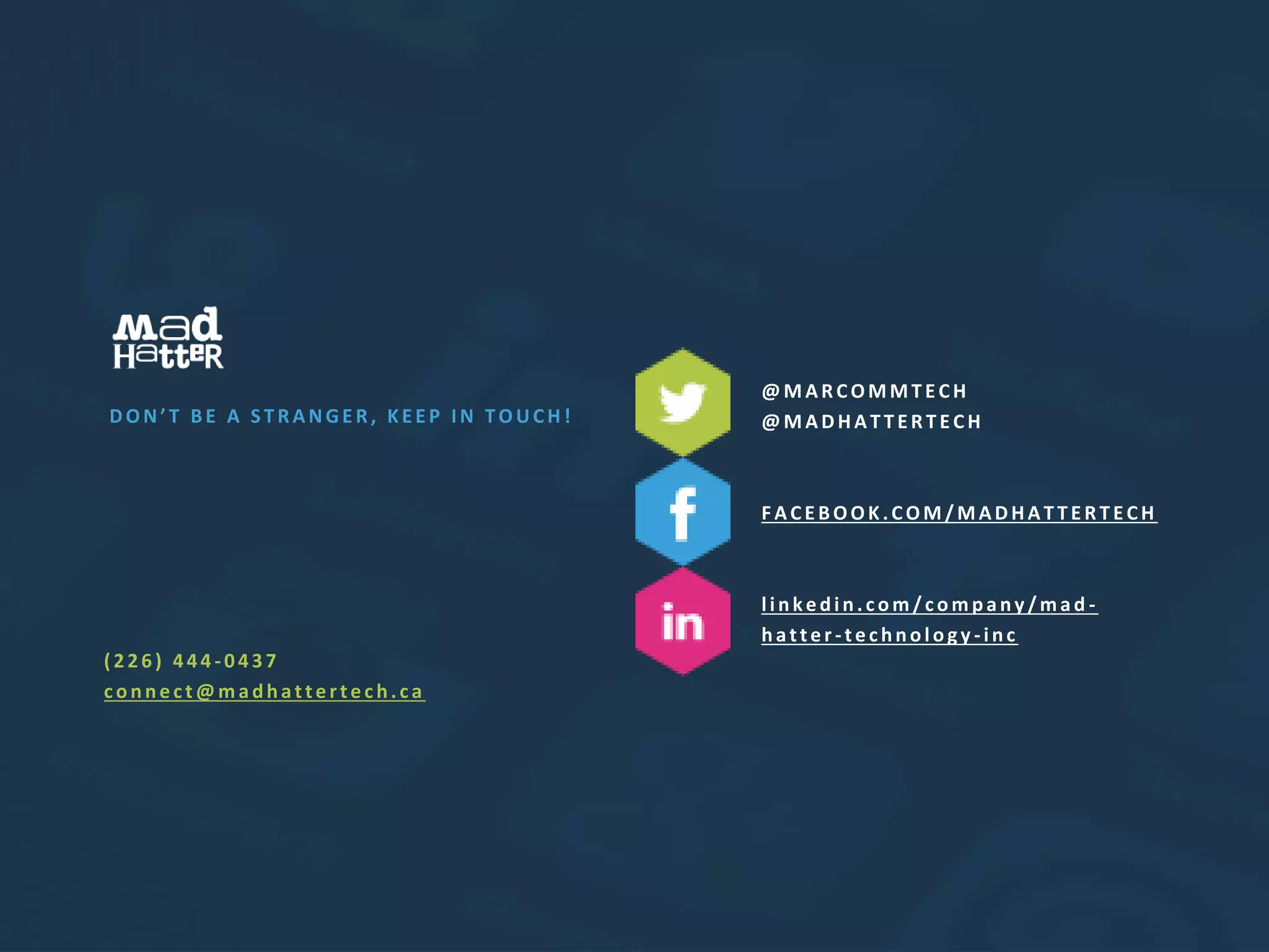 DON’ T BE A STRANGER, KEEP IN TOUCH!
(226) 444 -0437
c o nne c t @ m adhatte rte c h.c a
@ MAR COMMTE CH
@ MADHATTE R TE CH
FACE BOOK.COM/MADHATTE R TE CH
linkedin.com/company/mad -
hatte r -te c hno lo gy -inc
 