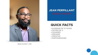 Member since March 11, 2008
JEAN PERPILLANT
DESIGN THEORY
•HUSBAND OF 15 YEARS
•FATHER OF 3
•FOUNDER
•SPEAKER
•CREATIVE
•PHOTOGRAPHER
QUICK FACTS
 