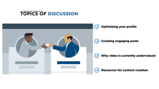 Optimizing your profile
TOPICS OF DISCUSSION
Creating engaging posts
Why video is currently undervalued
Resources for content creation
LEVERAGING LINKED IN
 