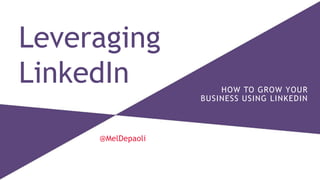 Leveraging 
LinkedIn 
@MelDepaoli 
HOW TO GROW YOUR 
BUSINESS USING LINKEDIN 
 