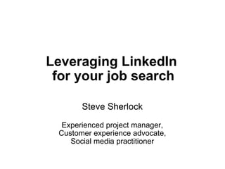 Leveraging LinkedIn  for your job search Steve Sherlock   Experienced project manager, Customer experience advocate, Social media practitioner 