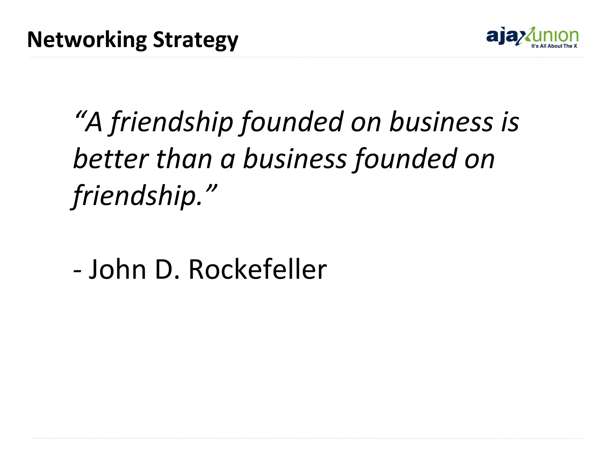 Networking Strategy

“A friendship founded on business is
better than a business founded on
friendship.”
- John D. Rockefeller

 