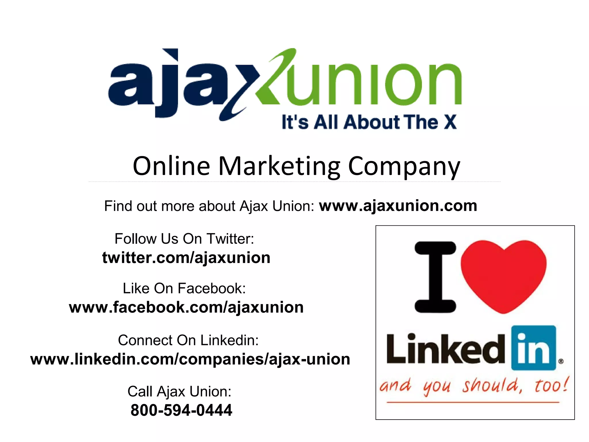 Online Marketing Company
Find out more about Ajax Union: www.ajaxunion.com
Follow Us On Twitter:

twitter.com/ajaxunion
Like On Facebook:

www.facebook.com/ajaxunion
Connect On Linkedin:

www.linkedin.com/companies/ajax-union
Call Ajax Union:

800-594-0444

 