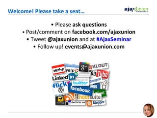 Welcome! Please take a seat…
• Please ask questions
• Post/comment on facebook.com/ajaxunion
• Tweet @ajaxunion and at #AjaxSeminar
• Follow up! events@ajaxunion.com

 