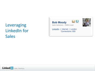 Bob Moody
Leveraging            Sales Solutions – EMEA Lead


LinkedIn for
                      LinkedIn | Internet | London
                                Connections: 800


Sales




    Sales Solutions
 