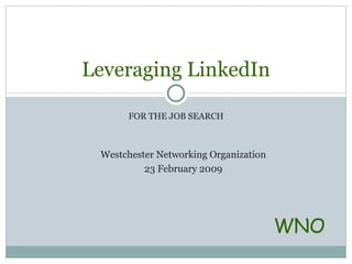 FOR THE JOB SEARCH Leveraging LinkedIn WNO Westchester Networking Organization 23 February 2009 