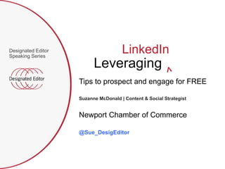Designated Editor
Speaking Series
                                      LinkedIn
                          Leveraging
                    Tips to prospect and engage for FREE

                    Suzanne McDonald | Content & Social Strategist


                    Newport Chamber of Commerce

                    @Sue_DesigEditor
 