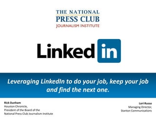 Leveraging LinkedIn to do your job, keep your job
and find the next one.
Rick Dunham
Houston Chronicle,
President of the Board of the
National Press Club Journalism Institute
Lori Russo
Managing Director,
Stanton Communications
 