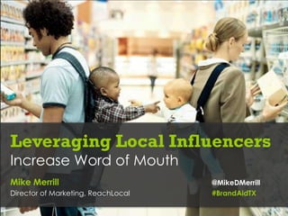 Leveraging Local Influencers
Increase Word of Mouth
Mike Merrill                        @MikeDMerrill
Director of Marketing, ReachLocal   #BrandAidTX
 