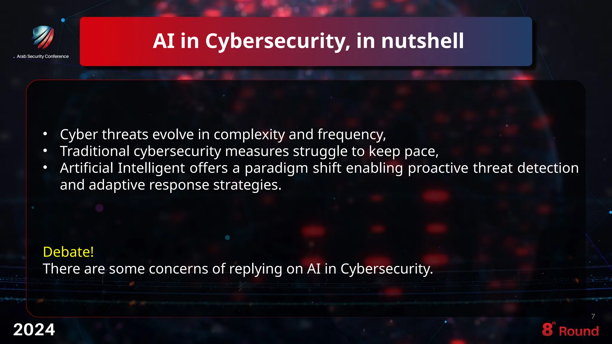 AI in Cybersecurity, in nutshell
7
• Cyber threats evolve in complexity and frequency,
• Traditional cybersecurity measures struggle to keep pace,
• Artificial Intelligent offers a paradigm shift enabling proactive threat detection
and adaptive response strategies.
Debate!
There are some concerns of replying on AI in Cybersecurity.
 