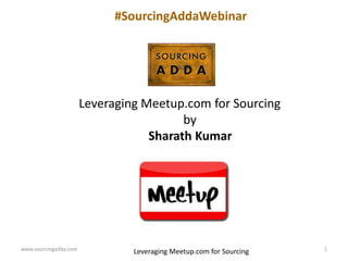 www.sourcingadda.com 1
Leveraging Meetup.com for Sourcing
by
Sharath Kumar
#SourcingAddaWebinar
Leveraging Meetup.com for Sourcing
 