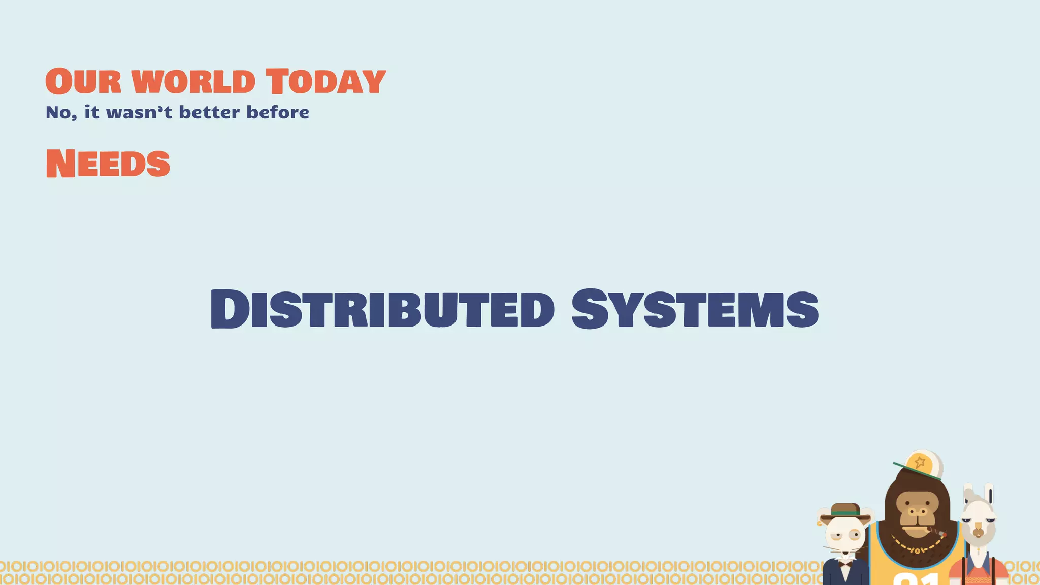 Our world Today
No, it wasn’t better before
Distributed Systems
Needs
 