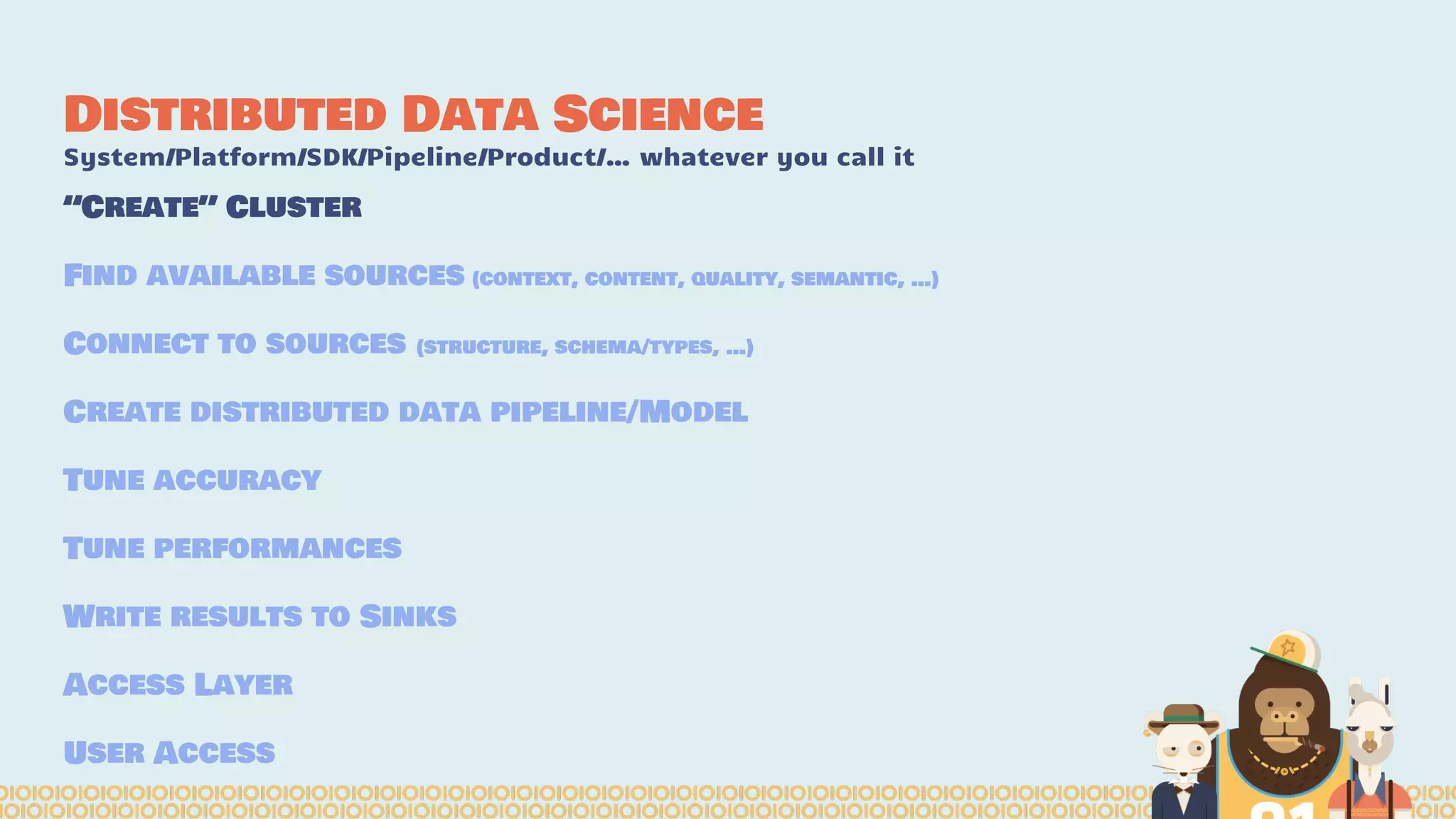 Distributed Data Science
System/Platform/SDK/Pipeline/Product/… whatever you call it
“Create” Cluster
Find available sources (context, content, quality, semantic, …)
Connect to sources (structure, schema/types, …)
Create distributed data pipeline/Model
Tune accuracy
Tune performances
Write results to Sinks
Access Layer
User Access
 