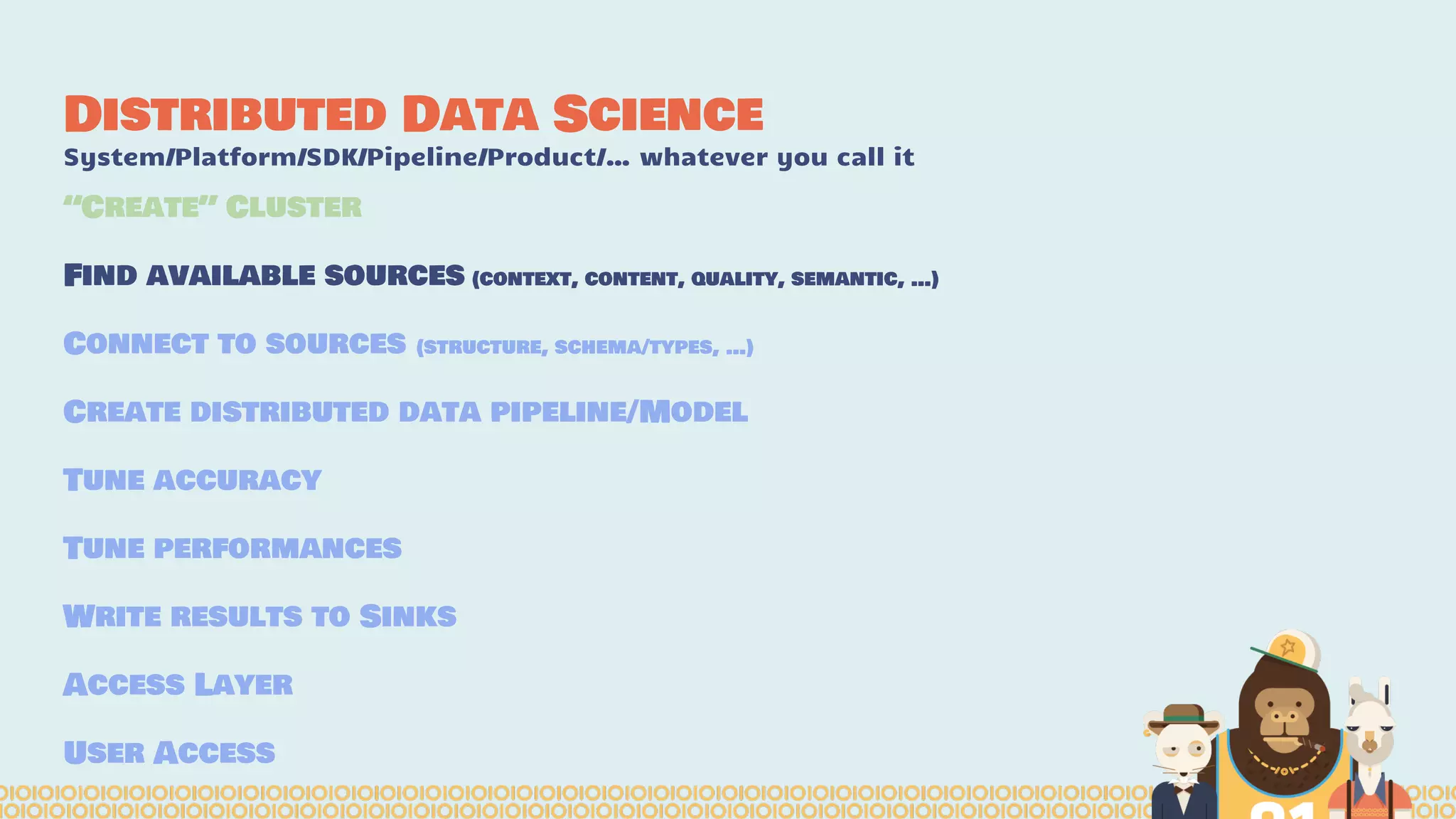 Distributed Data Science
System/Platform/SDK/Pipeline/Product/… whatever you call it
“Create” Cluster
Find available sources (context, content, quality, semantic, …)
Connect to sources (structure, schema/types, …)
Create distributed data pipeline/Model
Tune accuracy
Tune performances
Write results to Sinks
Access Layer
User Access
 