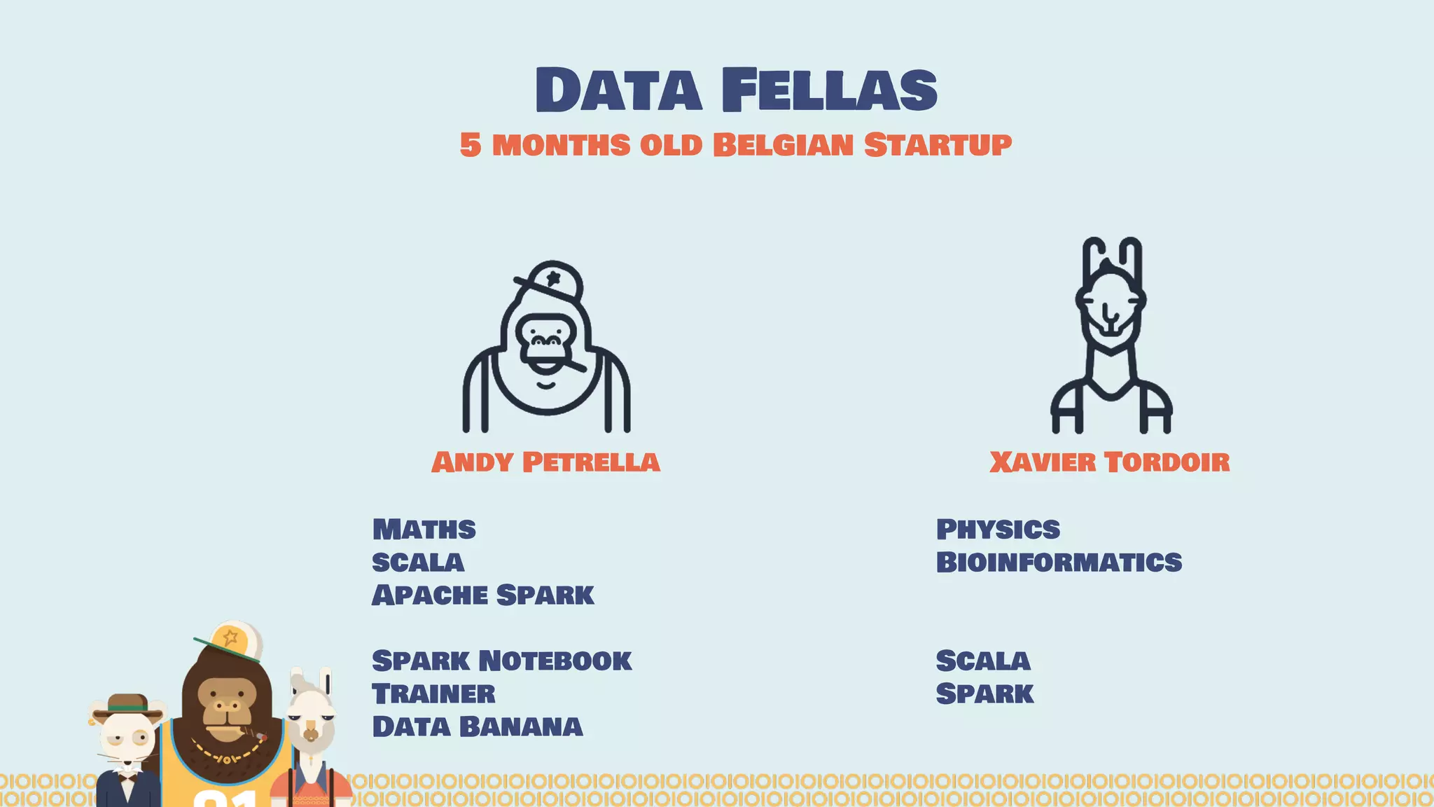 Data Fellas
5 months old Belgian Startup
Andy Petrella
Maths
scala
Apache Spark
Spark Notebook
Trainer
Data Banana
Xavier Tordoir
Physics
Bioinformatics
Scala
Spark
 