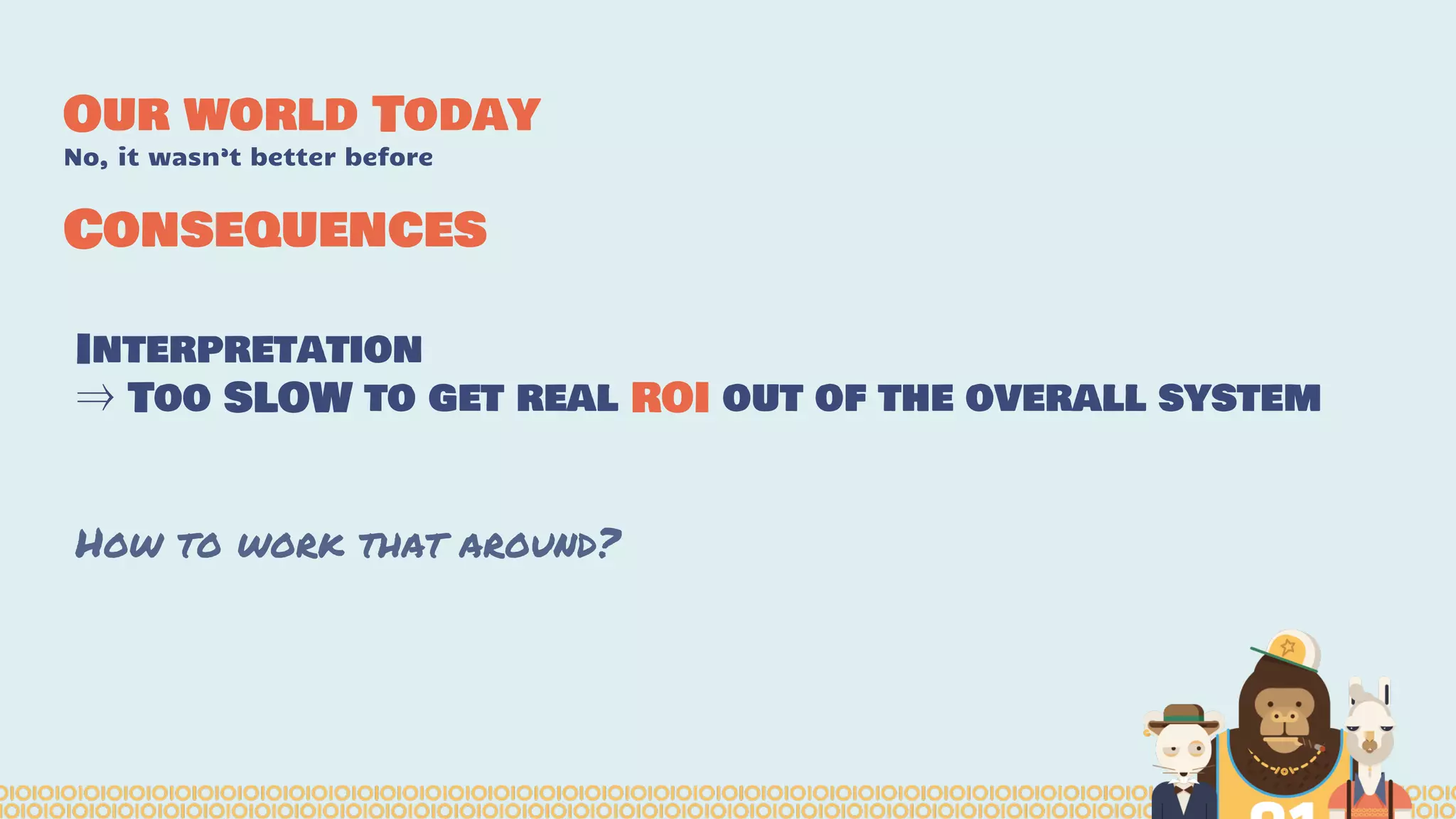 Interpretation
⇒ Too SLOW to get real ROI out of the overall system
How to work that around?
Our world Today
No, it wasn’t better before
Consequences
 
