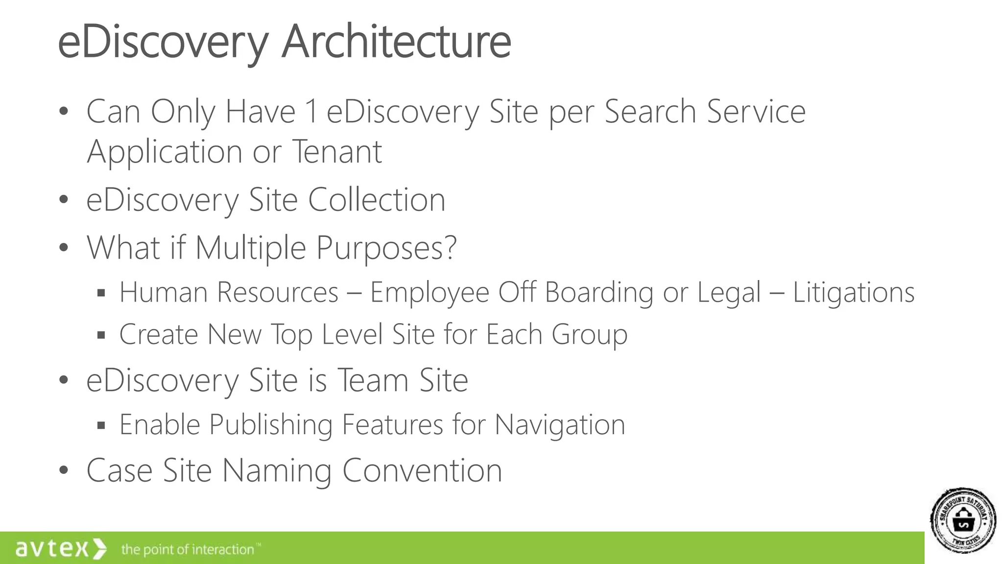 eDiscovery Architecture
• Can Only Have 1 eDiscovery Site per Search Service
Application or Tenant
• eDiscovery Site Collection
• What if Multiple Purposes?
 Human Resources – Employee Off Boarding or Legal – Litigations
 Create New Top Level Site for Each Group
• eDiscovery Site is Team Site
 Enable Publishing Features for Navigation
• Case Site Naming Convention
 