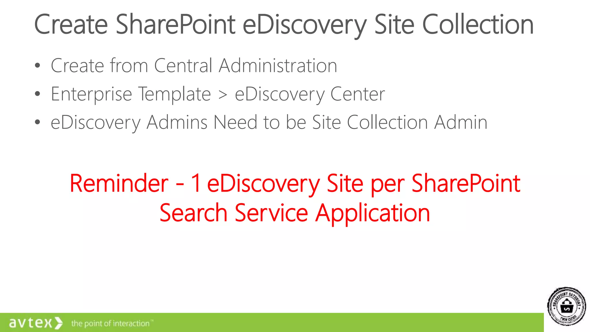 Create SharePoint eDiscovery Site Collection
• Create from Central Administration
• Enterprise Template > eDiscovery Center
• eDiscovery Admins Need to be Site Collection Admin
Reminder - 1 eDiscovery Site per SharePoint
Search Service Application
 