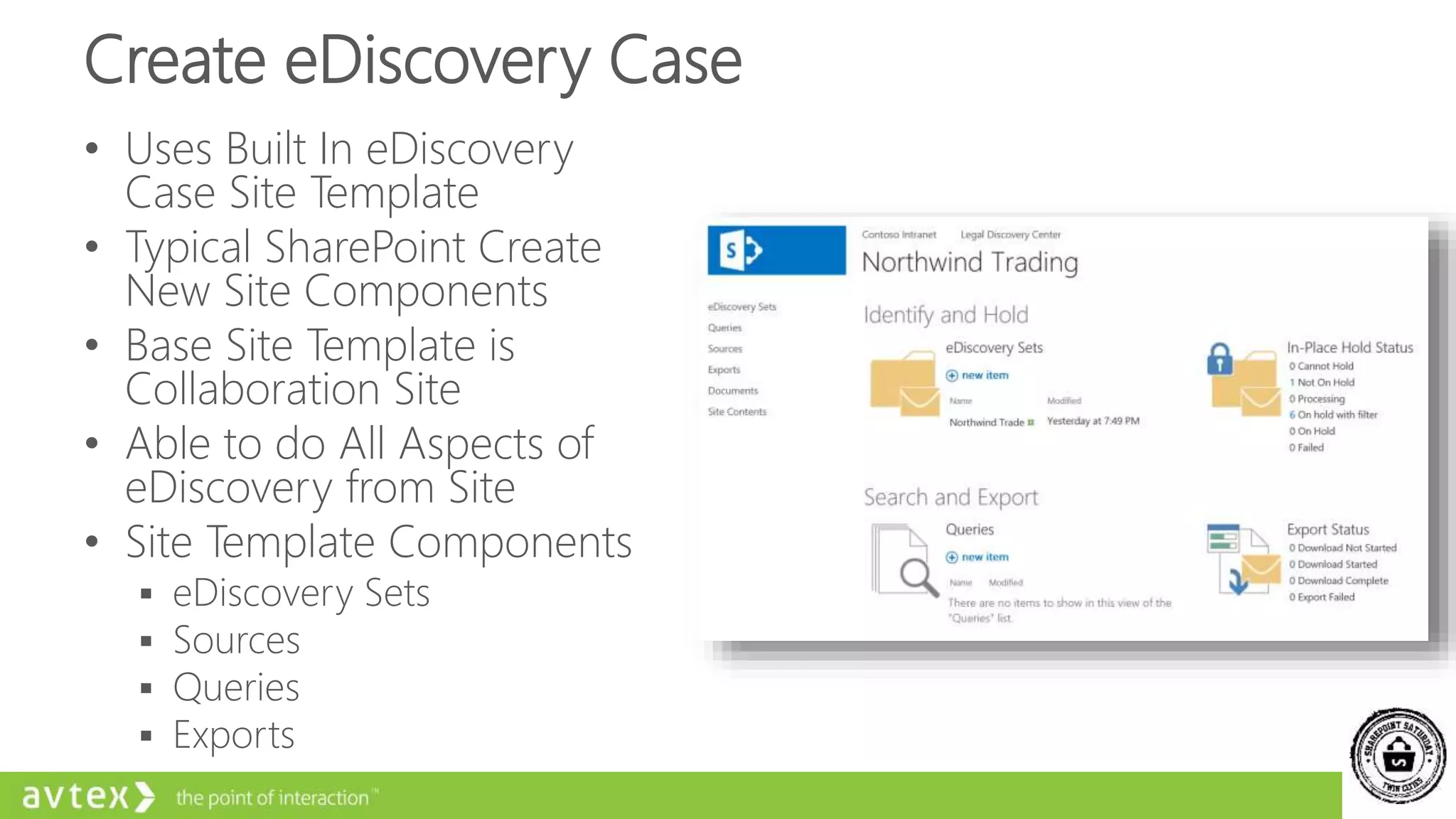 Create eDiscovery Case
• Uses Built In eDiscovery
Case Site Template
• Typical SharePoint Create
New Site Components
• Base Site Template is
Collaboration Site
• Able to do All Aspects of
eDiscovery from Site
• Site Template Components
 eDiscovery Sets
 Sources
 Queries
 Exports
 